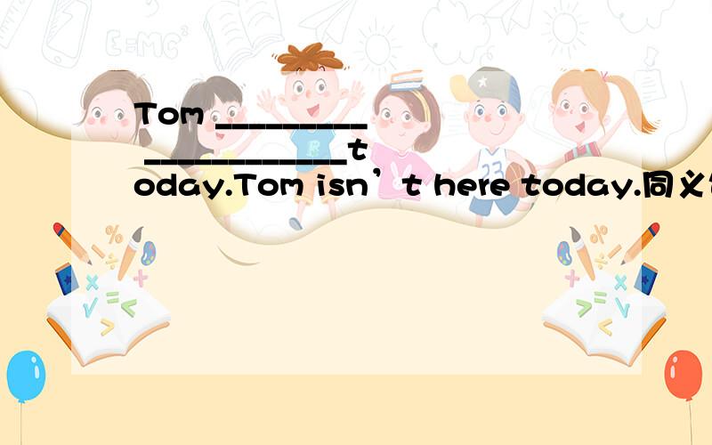 Tom _________  ____________today.Tom isn’t here today.同义句转换