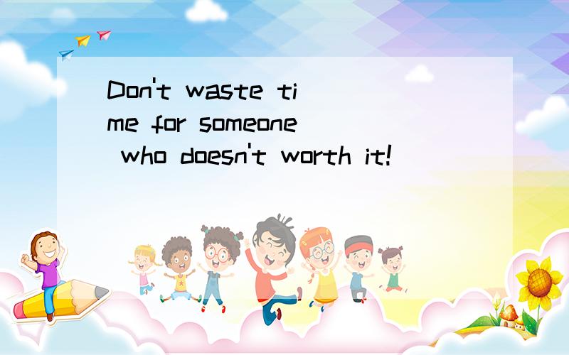 Don't waste time for someone who doesn't worth it!