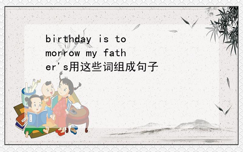 birthday is tomorrow my father's用这些词组成句子