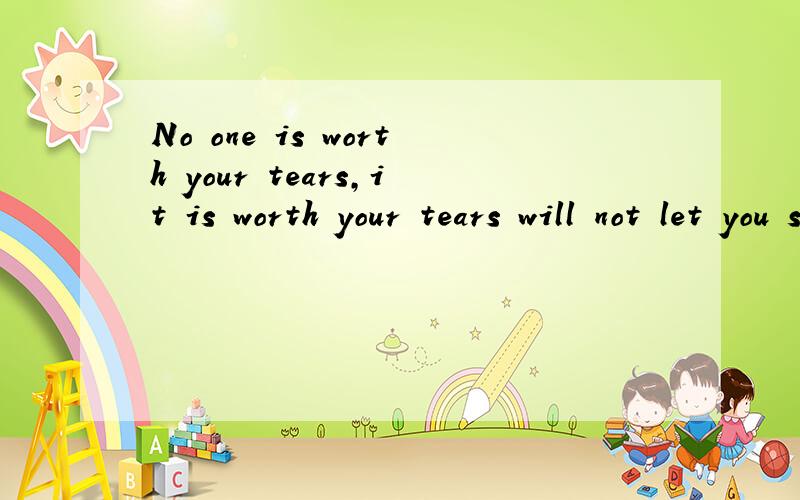 No one is worth your tears,it is worth your tears will not let you shed tears for him的中文翻译