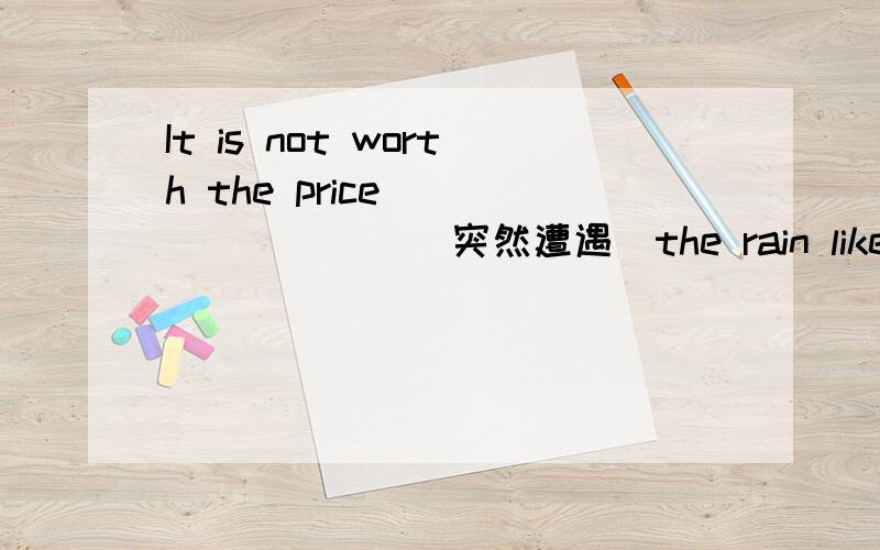 It is not worth the price__ __ ___ (突然遭遇）the rain like a drowned rat