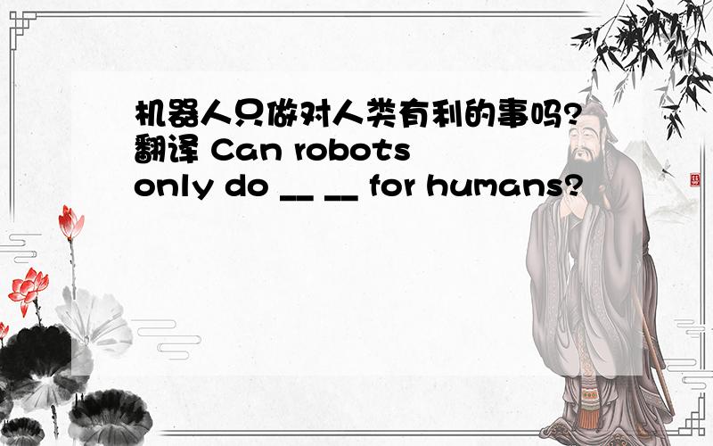 机器人只做对人类有利的事吗?翻译 Can robots only do __ __ for humans?