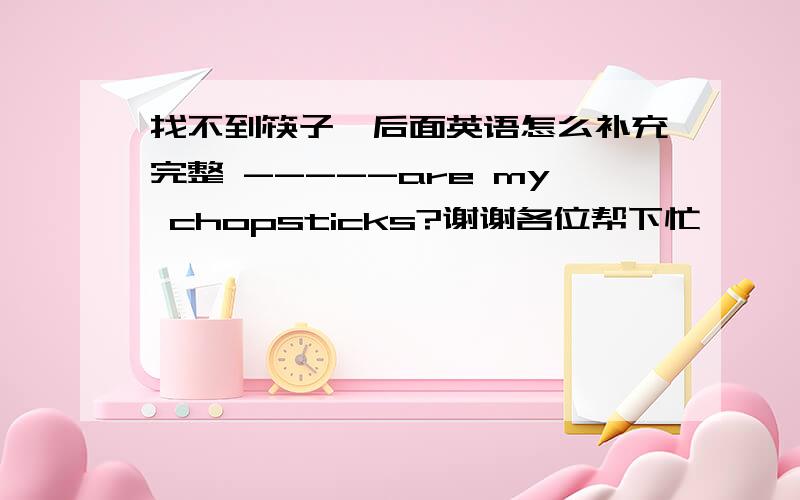 找不到筷子,后面英语怎么补充完整 -----are my chopsticks?谢谢各位帮下忙