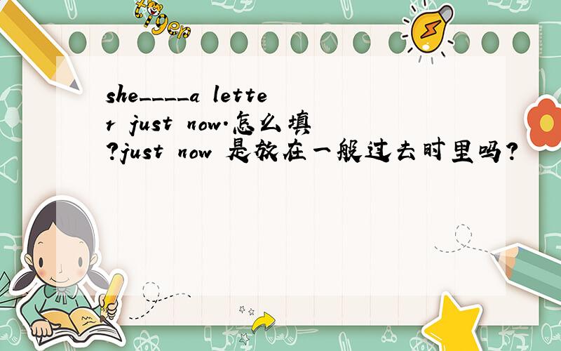 she____a letter just now.怎么填?just now 是放在一般过去时里吗?