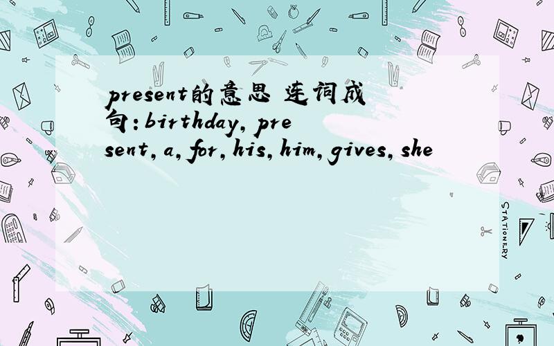 present的意思 连词成句：birthday,present,a,for,his,him,gives,she