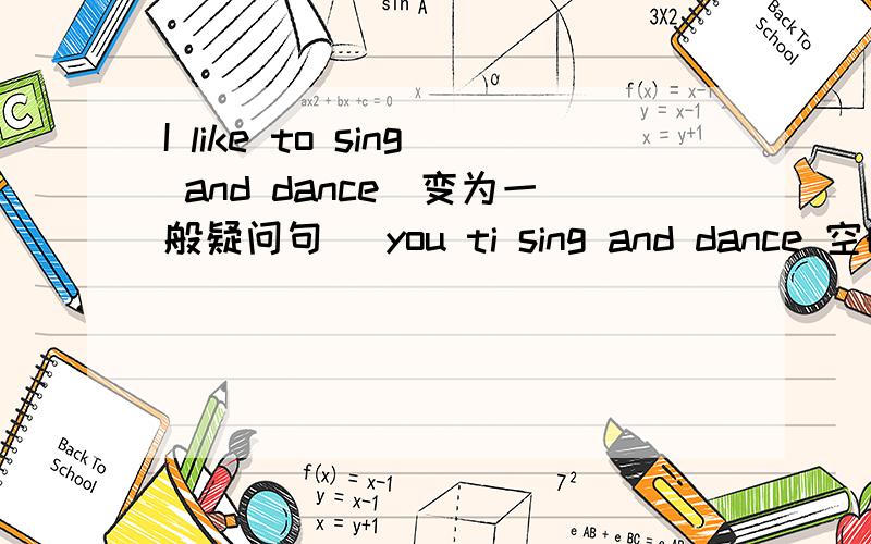 I like to sing and dance(变为一般疑问句） you ti sing and dance 空的部分是什么单词?