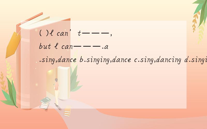 ( )l can’t———,but l can———.a.sing,dance b.singing,dance c.sing,dancing d.singing,dancing紧急!