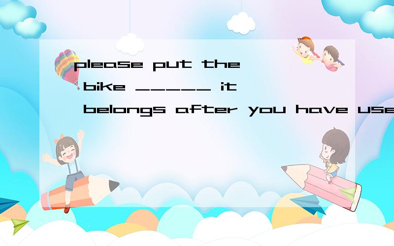 please put the bike _____ it belongs after you have used it.Pleaseput the bike ______ it belongs after you have used it.A.where B.to which C.what D.that说where是副词 belong to中介词to省略为什么?to which不可以吗?