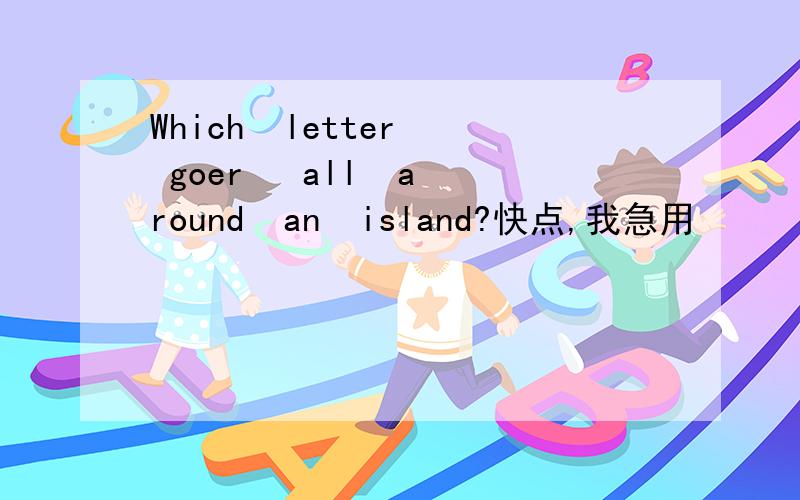 Which  letter  goer   all  around  an  island?快点,我急用