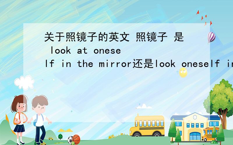 关于照镜子的英文 照镜子 是 look at oneself in the mirror还是look oneself in the mirroe