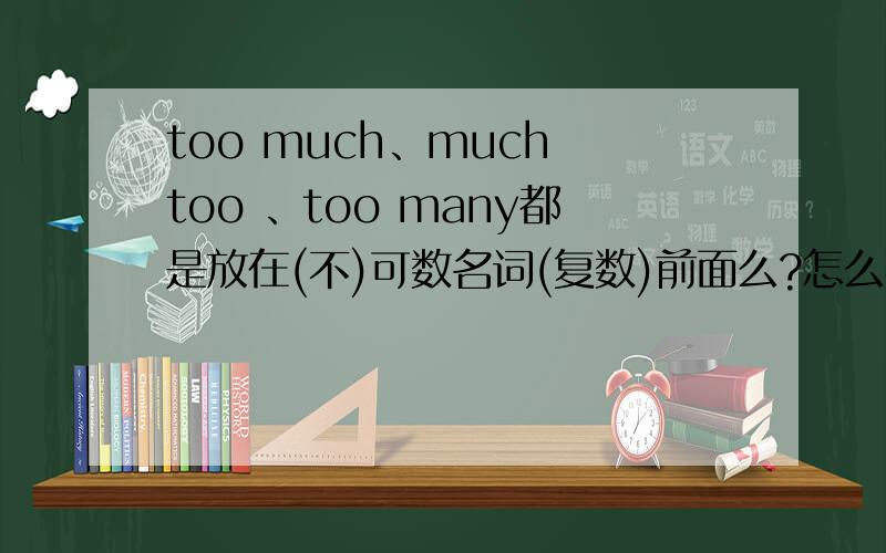 too much、much too 、too many都是放在(不)可数名词(复数)前面么?怎么容易弄清楚,很容易就混绕了.