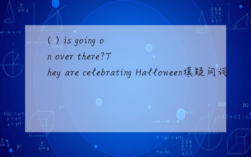 ( ) is going on over there?They are celebrating Halloween填疑问词