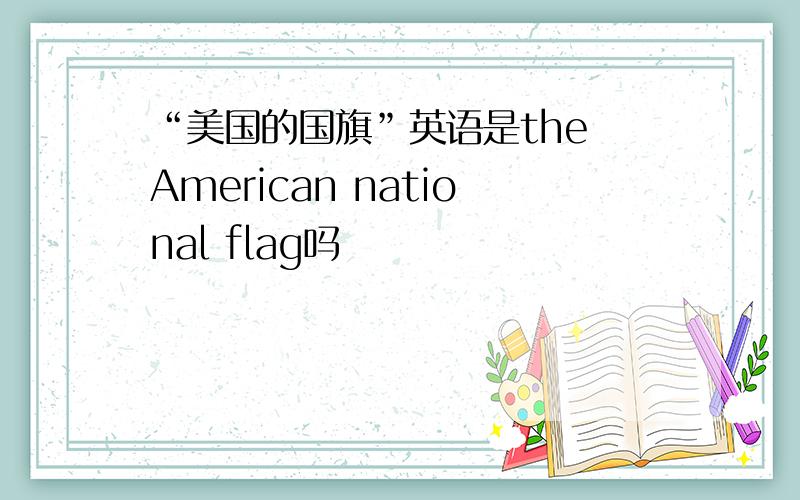 “美国的国旗”英语是the American national flag吗
