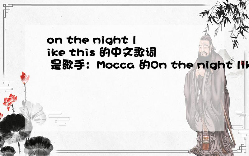 on the night like this 的中文歌词 是歌手：Mocca 的On the night like this 打印此页 歌手：Mocca 专辑：Friends On the night like thisThere’re so many things I want to tell youOn the night like thisThere’re so many things I want t