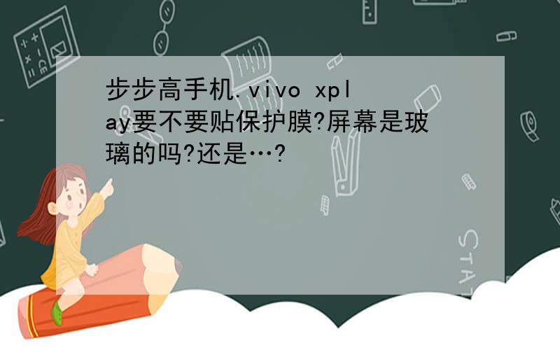 步步高手机.vivo xplay要不要贴保护膜?屏幕是玻璃的吗?还是…?