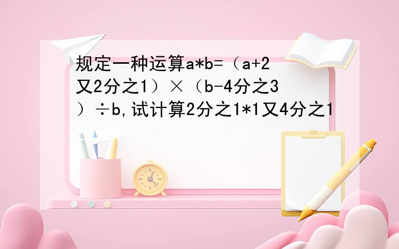 规定一种运算a*b=（a+2又2分之1）×（b-4分之3）÷b,试计算2分之1*1又4分之1