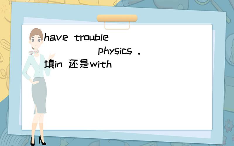 have trouble ______physics .填in 还是with