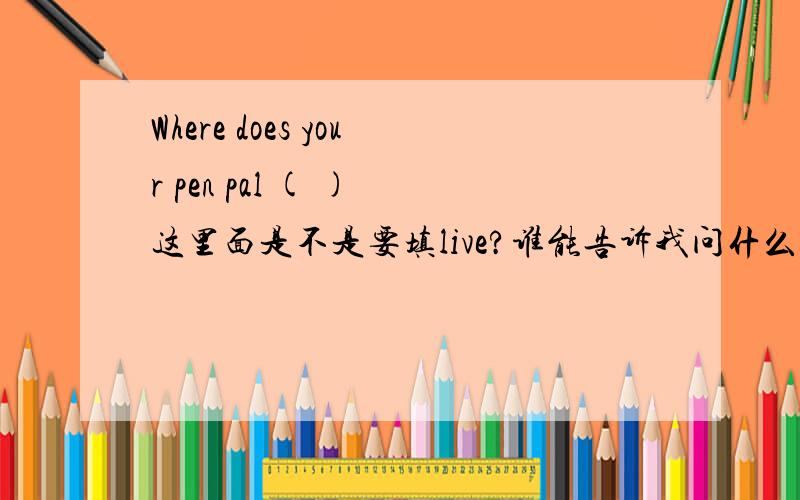 Where does your pen pal ( ) 这里面是不是要填live?谁能告诉我问什么不填live in