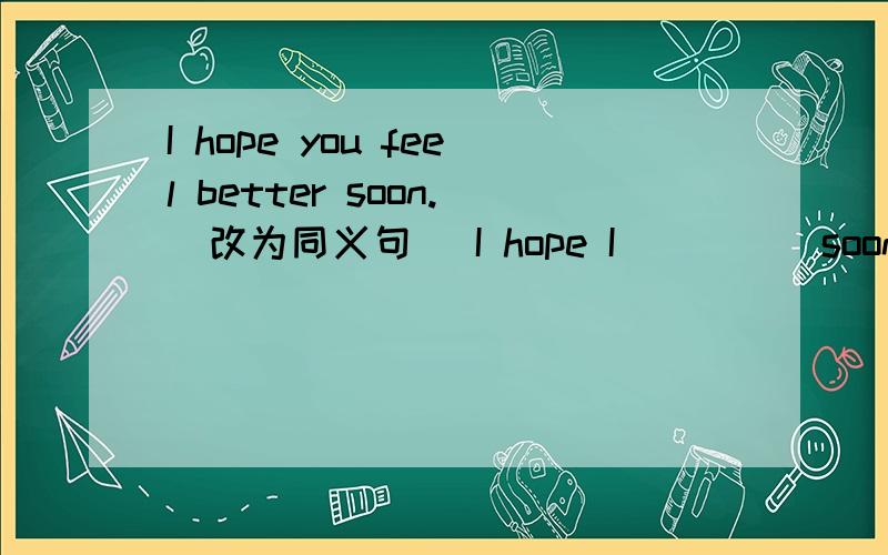I hope you feel better soon.(改为同义句) I hope I ____ soon.
