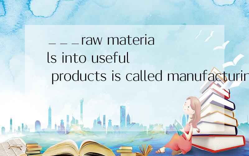 ___raw materials into useful products is called manufacturing .A transform B transforming C being transformed D when transforming
