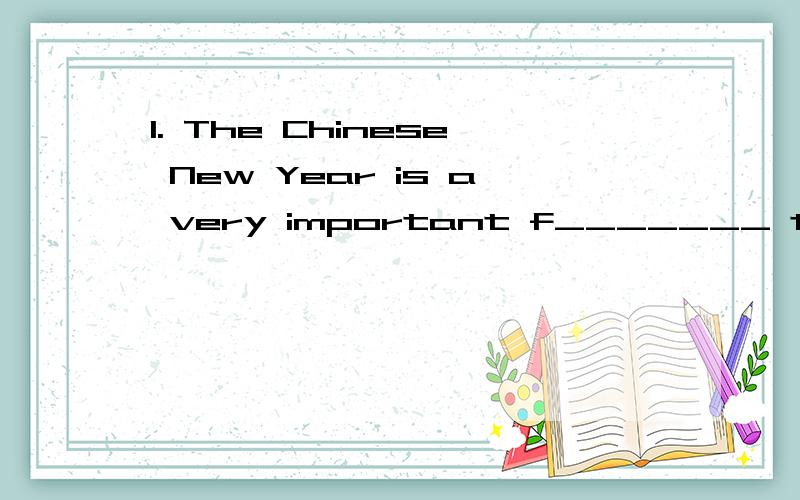 1. The Chinese New Year is a very important f_______ to the Chinese. People in Shanghai usually goto the flower markets to buy f_____ and fruit trees. They also buy p_____ of good things to eat and d_____. On the first day of that festival, parents a