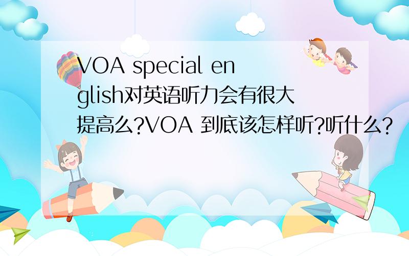 VOA special english对英语听力会有很大提高么?VOA 到底该怎样听?听什么?