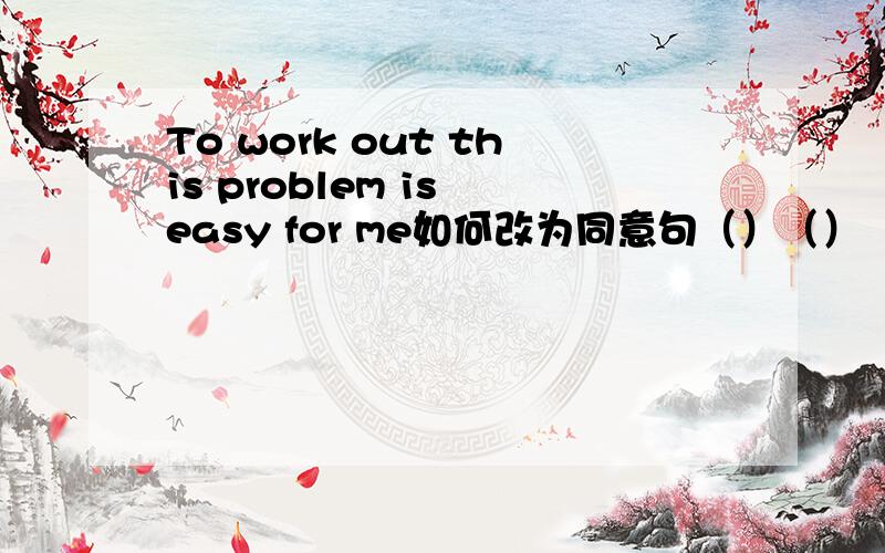 To work out this problem is easy for me如何改为同意句（）（）（）for me to work out this probiem