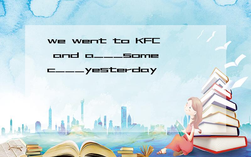 we went to KFC and a___some c___yesterday