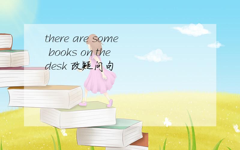 there are some books on the desk 改疑问句