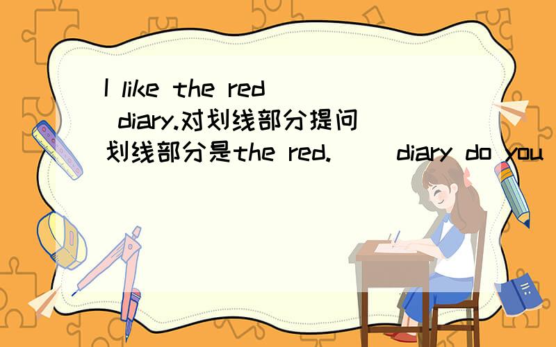 I like the red diary.对划线部分提问划线部分是the red.( )diary do you like
