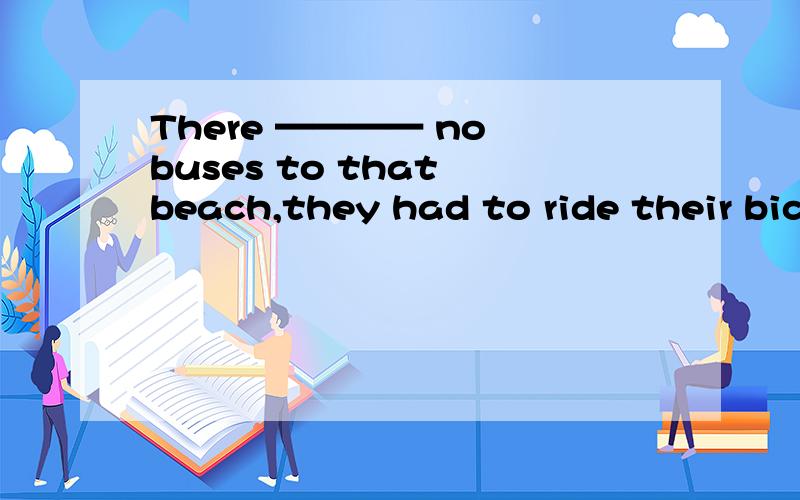 There ———— no buses to that beach,they had to ride their bicycles.为什么填being,是独立主格结构么,是的话怎么看一个句子是独立主格结构.、.、