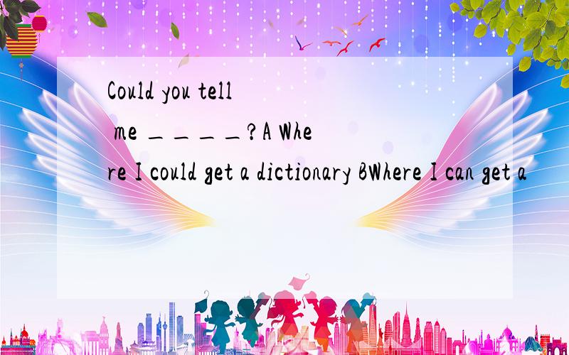 Could you tell me ____?A Where I could get a dictionary BWhere I can get a