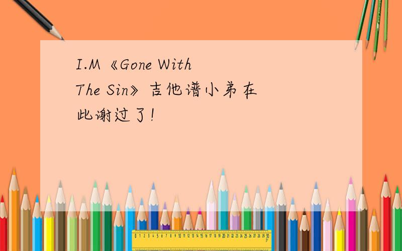 I.M《Gone With The Sin》吉他谱小弟在此谢过了!