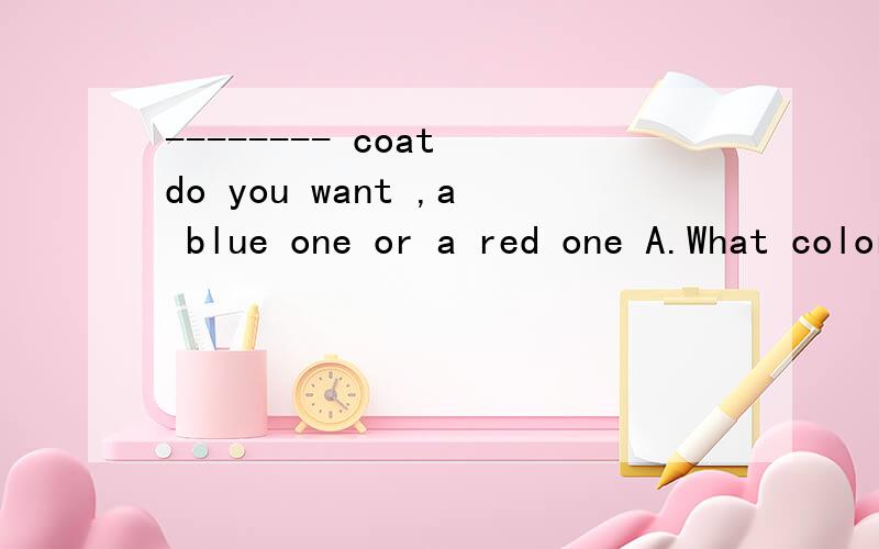 -------- coat do you want ,a blue one or a red one A.What color.B.Whose.C.Which.D.What 选词填空