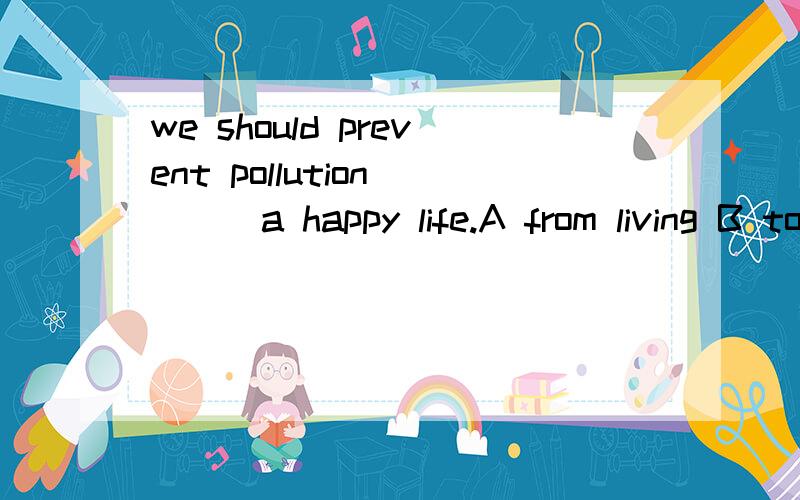 we should prevent pollution____a happy life.A from living B to live为什么a不可以?