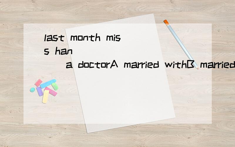 last month miss han __________a doctorA married withB married toC was marriedwithD got married to 理由
