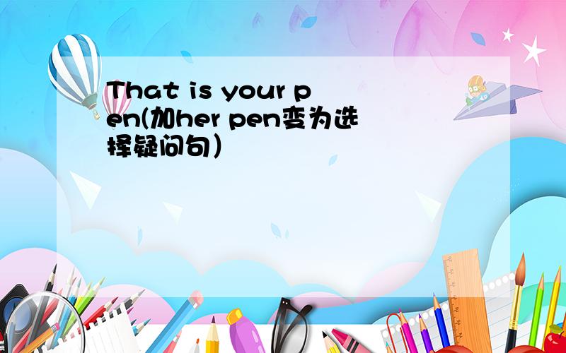 That is your pen(加her pen变为选择疑问句）