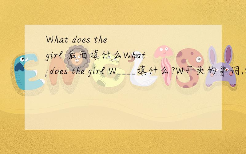 What does the girl 后面填什么What does the girl W____填什么?W开头的单词,答句是——A beautfui pencil case.答好了,