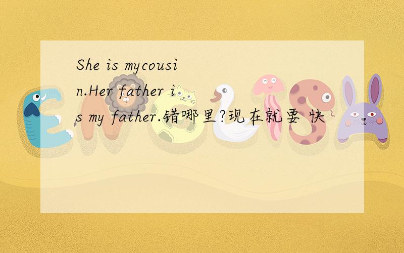 She is mycousin.Her father is my father.错哪里?现在就要 快