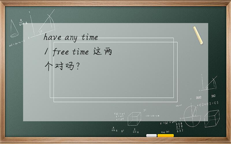 have any time / free time 这两个对吗?