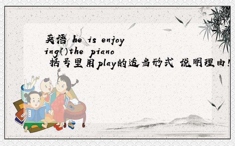 英语 he is enjoying（）the piano 括号里用play的适当形式 说明理由!
