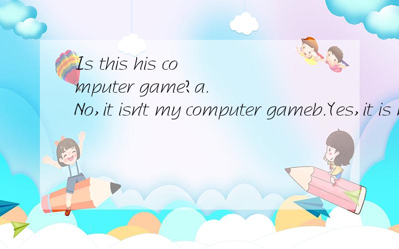 Is this his computer game?a.No,it isn't my computer gameb.Yes,it is her computerc.No,it is her computer gamed.Yes,it is not his computer game