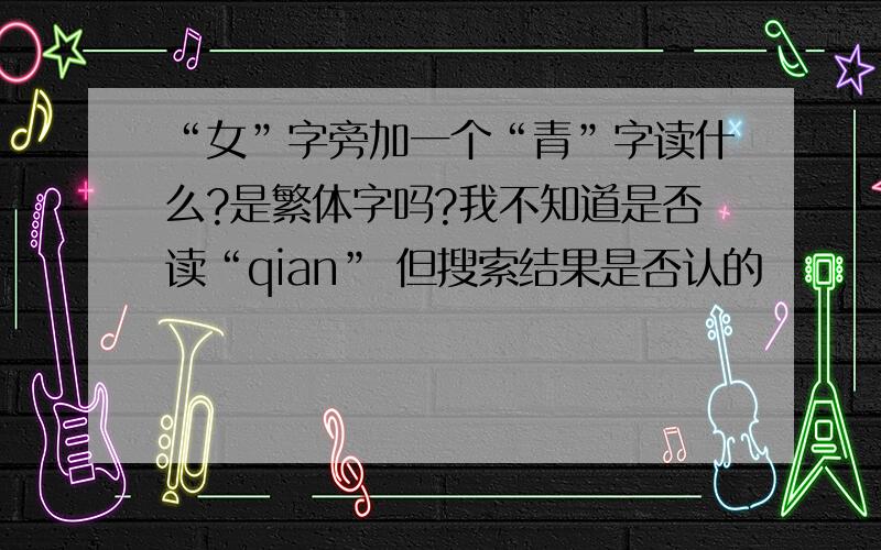 “女”字旁加一个“青”字读什么?是繁体字吗?我不知道是否读“qian” 但搜索结果是否认的