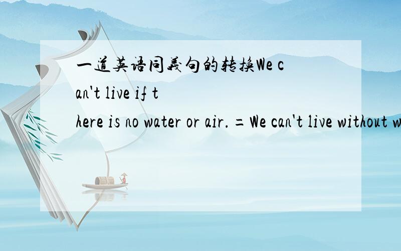 一道英语同义句的转换We can't live if there is no water or air.=We can't live without water______air.填这个空,我感觉应该是or,但是又想到语文的双重否定等于肯定,又不敢肯定.