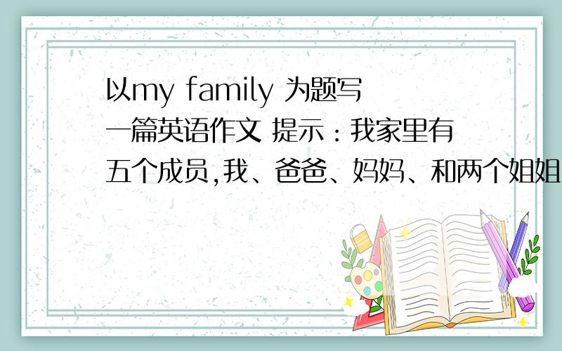 以my family 为题写一篇英语作文 提示：我家里有五个成员,我、爸爸、妈妈、和两个姐姐.爸爸妈妈都是工人