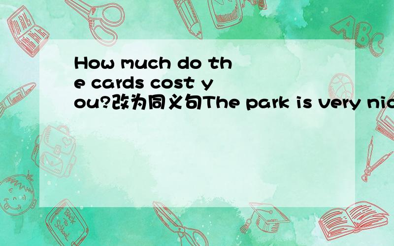 How much do the cards cost you?改为同义句The park is very nice.改为感叹句