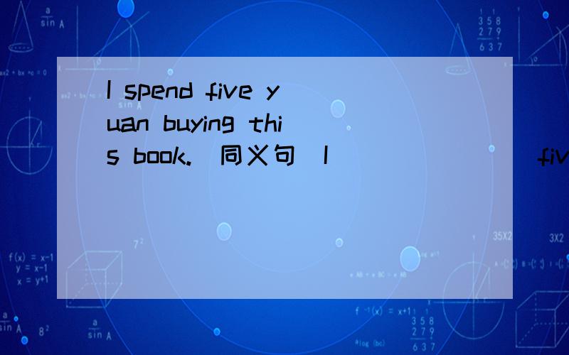 I spend five yuan buying this book.（同义句）I（）（）（）（）five yuan.