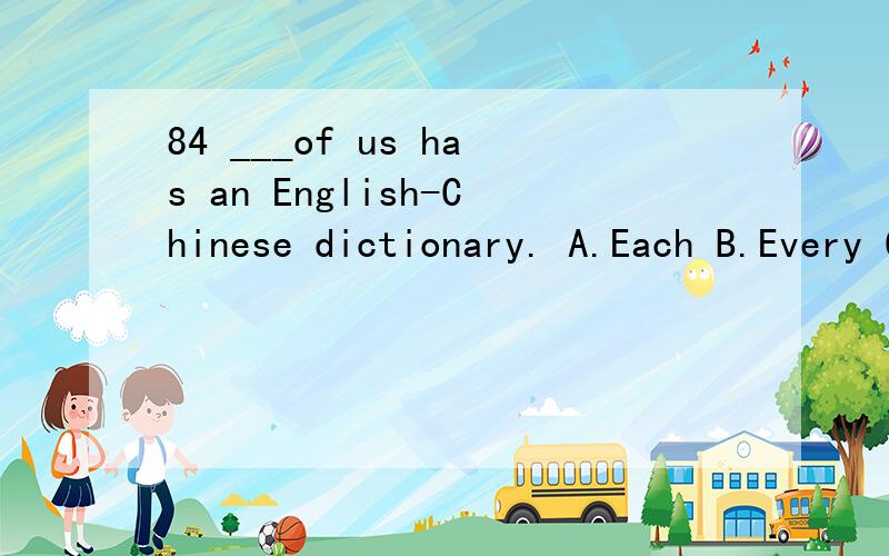 84 ___of us has an English-Chinese dictionary. A.Each B.Every C.All D.Both