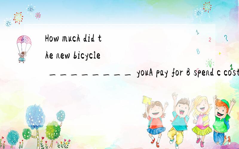 How much did the new bicycle ________ youA pay for B spend c cost D take