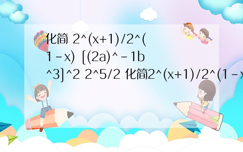 化简 2^(x+1)/2^(1-x) [(2a)^-1b^3]^2 2^5/2 化简2^(x+1)/2^(1-x)[(2a)^-1b^3]^2 2^5/2